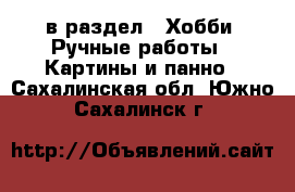  в раздел : Хобби. Ручные работы » Картины и панно . Сахалинская обл.,Южно-Сахалинск г.